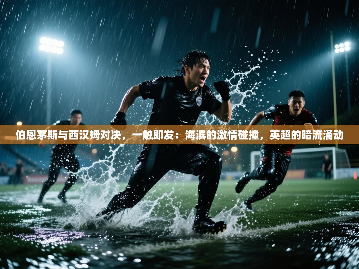 伯恩茅斯与西汉姆对决，一触即发：海滨的激情碰撞，英超的暗流涌动  第1张