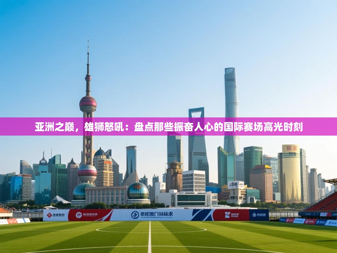 亚洲之巅,雄狮怒吼:盘点那些振奋人心的国际赛场高光时刻