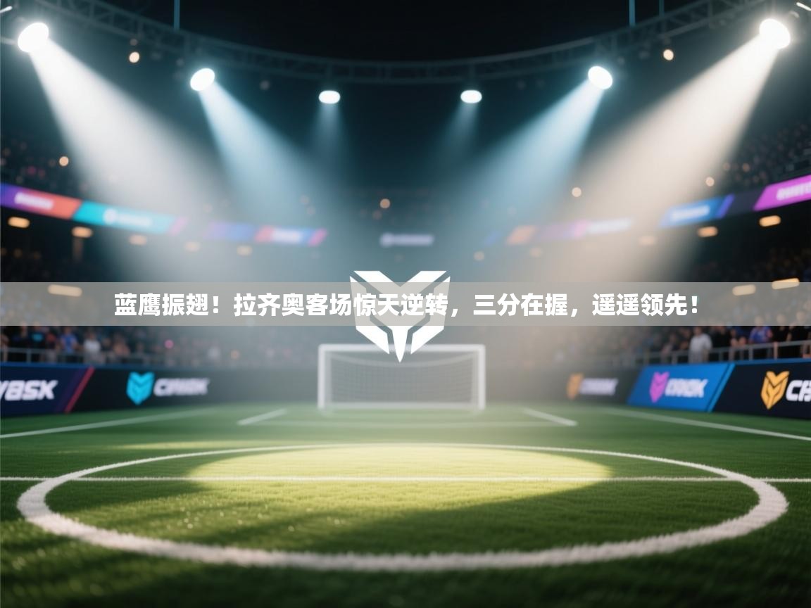 蓝鹰振翅！拉齐奥客场惊天逆转，三分在握，遥遥领先！