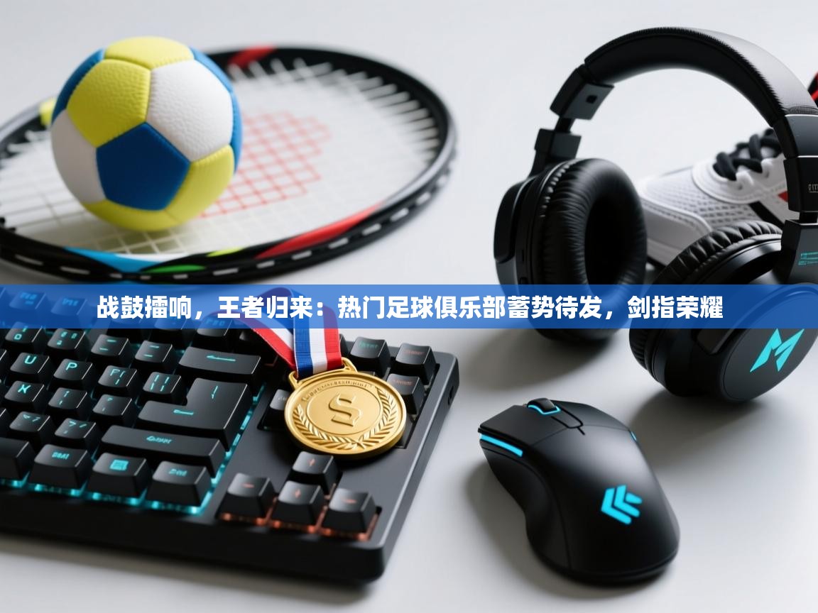 战鼓擂响，王者归来：热门足球俱乐部蓄势待发，剑指荣耀  第2张