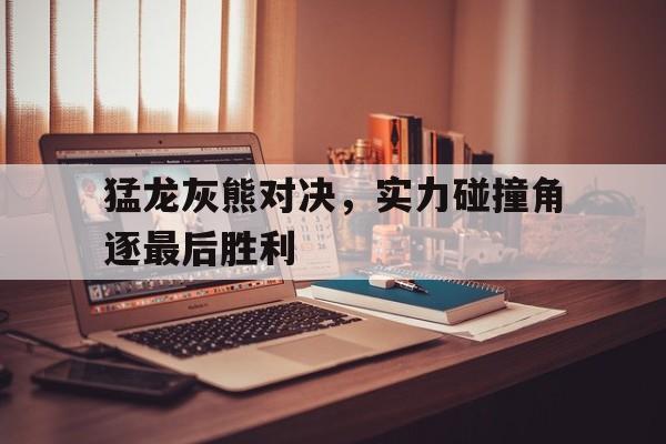 开云体育官网-包含猛龙灰熊对决，实力碰撞角逐最后胜利的词条